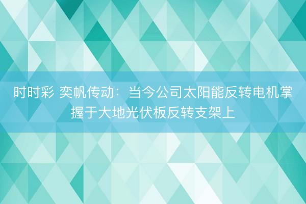 时时彩 奕帆传动：当今公司太阳能反转电机掌握于大地光伏板反转支架上