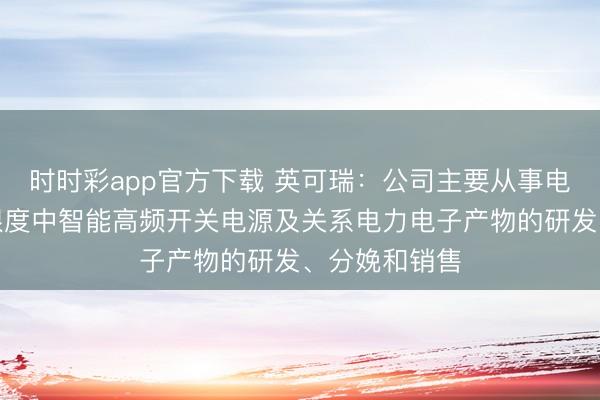时时彩app官方下载 英可瑞:公司主要从事电力电子行业限度中智能高频开关电源及关系电力电子产物的研发、分娩和销售