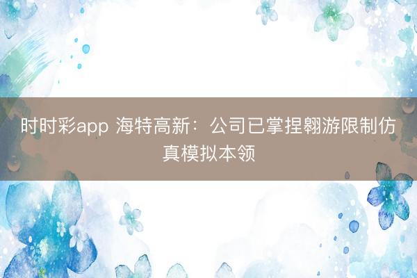 时时彩app 海特高新：公司已掌捏翱游限制仿真模拟本领