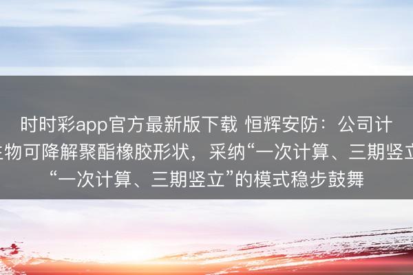 时时彩app官方最新版下载 恒辉安防：公司计算的年产11万吨生物可降解聚酯橡胶形状，采纳“一次计算、三期竖立”的模式稳步鼓舞