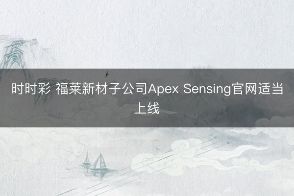 时时彩 福莱新材子公司Apex Sensing官网适当上线