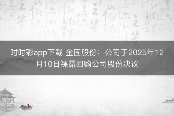 时时彩app下载 金固股份：公司于2025年12月10日裸露回购公司股份决议