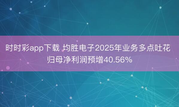 时时彩app下载 均胜电子2025年业务多点吐花 归母净利润预增40.56%