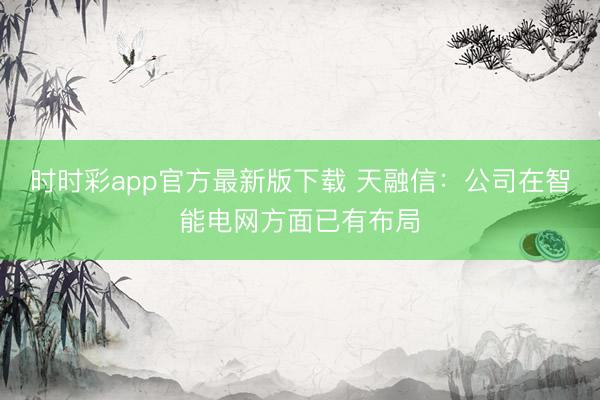 时时彩app官方最新版下载 天融信：公司在智能电网方面已有布局