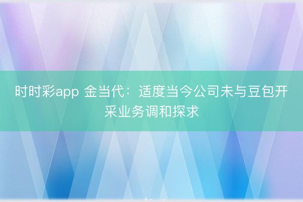 时时彩app 金当代：适度当今公司未与豆包开采业务调和探求