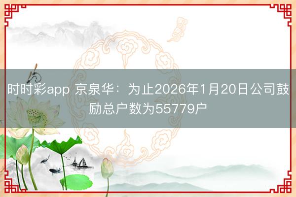 时时彩app 京泉华：为止2026年1月20日公司鼓励总户数为55779户