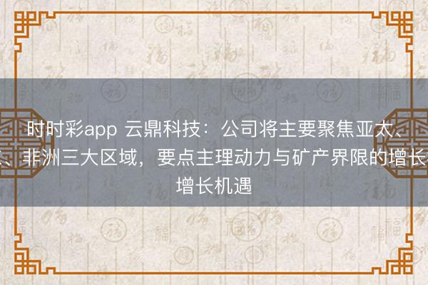 时时彩app 云鼎科技：公司将主要聚焦亚太、中东、非洲三大区域，要点主理动力与矿产界限的增长机遇