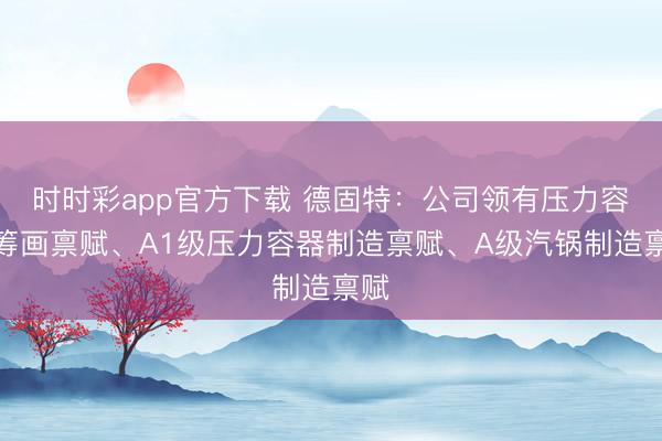 时时彩app官方下载 德固特：公司领有压力容器筹画禀赋、A1级压力容器制造禀赋、A级汽锅制造禀赋