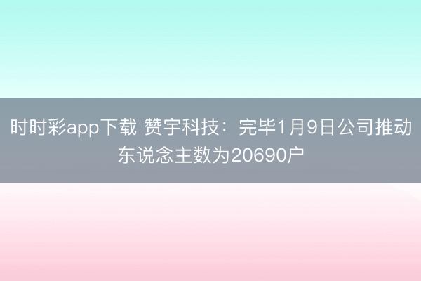 时时彩app下载 赞宇科技：完毕1月9日公司推动东说念主数为20690户