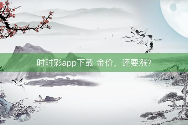 时时彩app下载 金价，还要涨？
