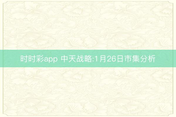时时彩app 中天战略:1月26日市集分析