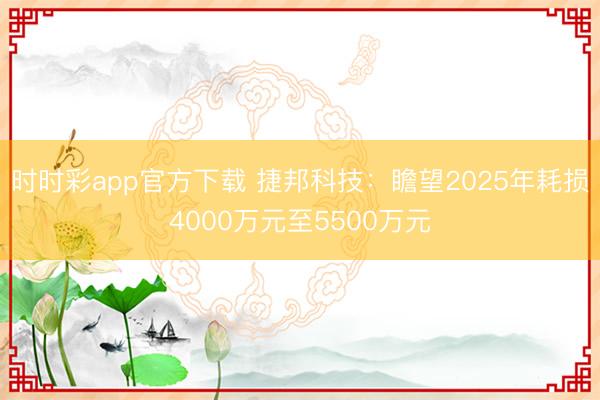 时时彩app官方下载 捷邦科技：瞻望2025年耗损4000万元至5500万元