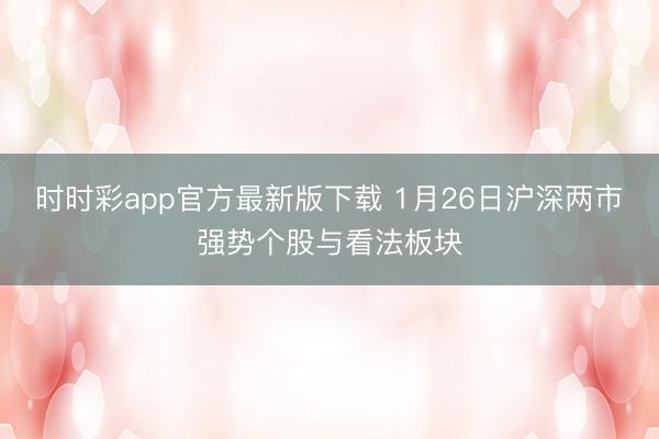 时时彩app官方最新版下载 1月26日沪深两市强势个股与看法板块
