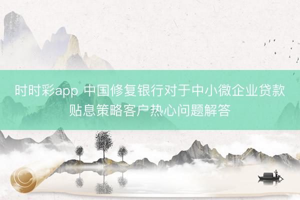 时时彩app 中国修复银行对于中小微企业贷款贴息策略客户热心问题解答