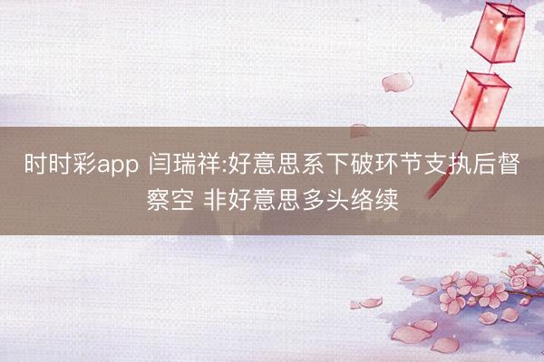时时彩app 闫瑞祥:好意思系下破环节支执后督察空 非好意思多头络续