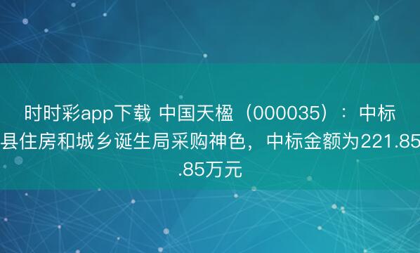 时时彩app下载 中国天楹（000035）：中标红河县住房和城乡诞生局采购神色，中标金额为221.85万元