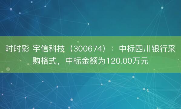 时时彩 宇信科技（300674）：中标四川银行采购格式，中标金额为120.00万元