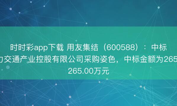 时时彩app下载 用友集结（600588）：中标华能动力交通产业控股有限公司采购姿色，中标金额为265.00万元
