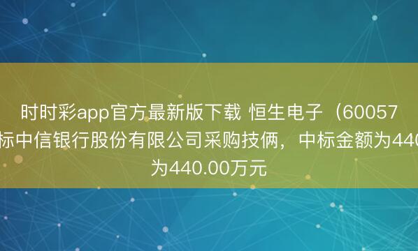 时时彩app官方最新版下载 恒生电子（600570）：中标中信银行股份有限公司采购技俩，中标金额为440.00万元