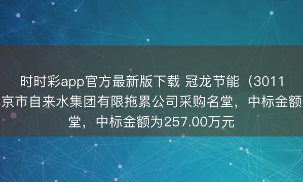 时时彩app官方最新版下载 冠龙节能（301151）：中标北京市自来水集团有限拖累公司采购名堂，中标金额为257.00万元