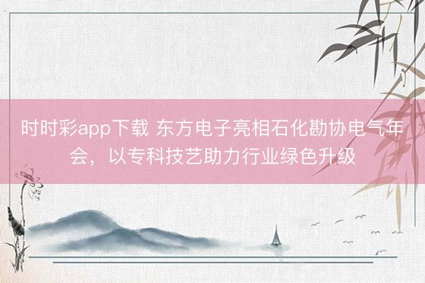时时彩app下载 东方电子亮相石化勘协电气年会，以专科技艺助力行业绿色升级