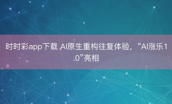 时时彩app下载 AI原生重构往复体验，“AI涨乐1.0”亮相