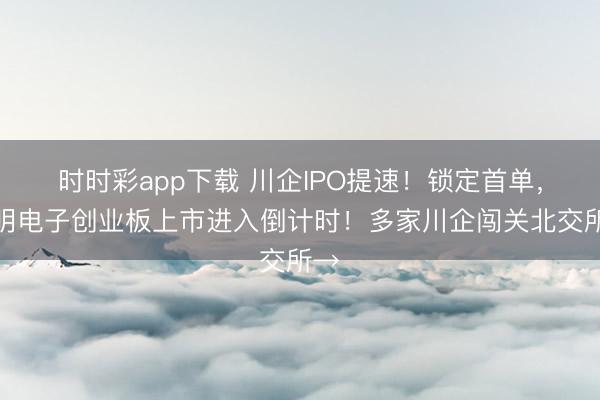 时时彩app下载 川企IPO提速！锁定首单，宏明电子创业板上市进入倒计时！多家川企闯关北交所→