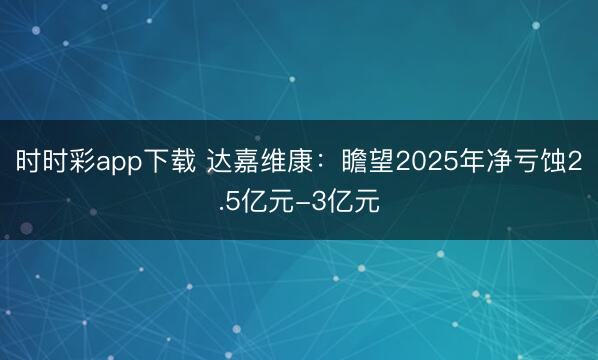 时时彩app下载 达嘉维康：瞻望2025年净亏蚀2.5亿元-3亿元