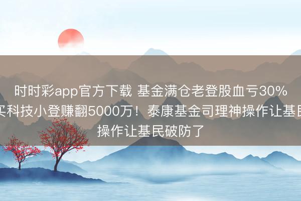 时时彩app官方下载 基金满仓老登股血亏30%，我方买科技小登赚翻5000万！泰康基金司理神操作让基民破防了