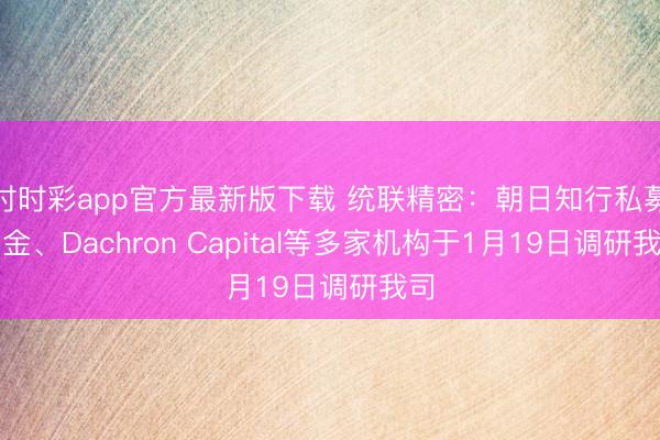 时时彩app官方最新版下载 统联精密:朝日知行私募基金、Dachron Capital等多家机构于1月19日调研我司