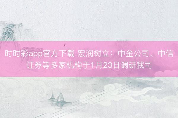 时时彩app官方下载 宏润树立：中金公司、中信证券等多家机构于1月23日调研我司