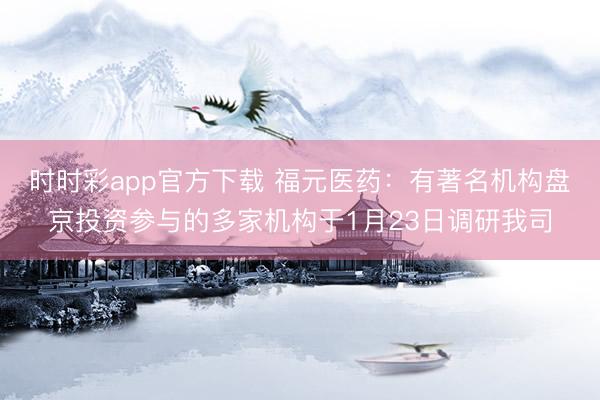 时时彩app官方下载 福元医药：有著名机构盘京投资参与的多家机构于1月23日调研我司