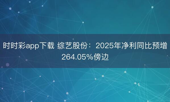 时时彩app下载 综艺股份：2025年净利同比预增264.05%傍边