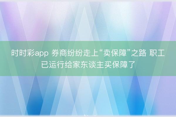 时时彩app 券商纷纷走上“卖保障”之路 职工已运行给家东谈主买保障了