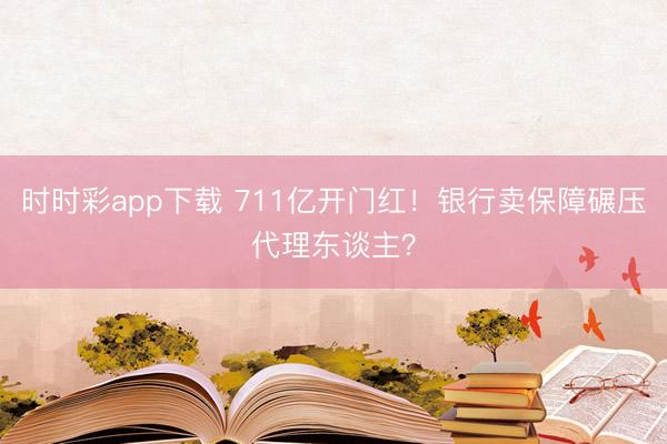 时时彩app下载 711亿开门红！银行卖保障碾压代理东谈主？
