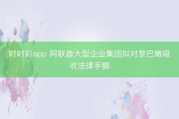 时时彩app 阿联酋大型企业集团拟对黎巴嫩吸收法律手脚