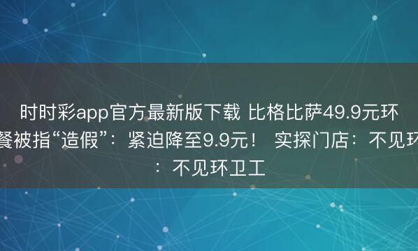 时时彩app官方最新版下载 比格比萨49.9元环卫套餐被指“造假”：紧迫降至9.9元！ 实探门店：不见环卫工