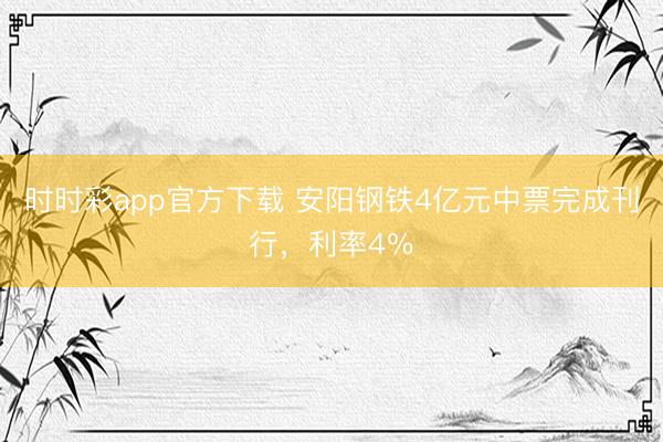 时时彩app官方下载 安阳钢铁4亿元中票完成刊行，利率4％