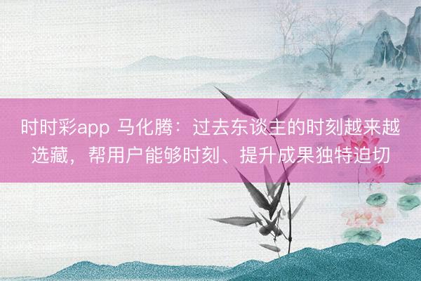 时时彩app 马化腾：过去东谈主的时刻越来越选藏，帮用户能够时刻、提升成果独特迫切
