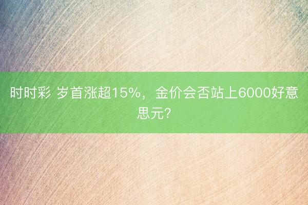 时时彩 岁首涨超15%，金价会否站上6000好意思元？