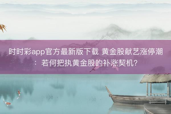 时时彩app官方最新版下载 黄金股献艺涨停潮：若何把执黄金股的补涨契机？