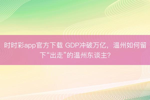 时时彩app官方下载 GDP冲破万亿，温州如何留下“出走”的温州东谈主？