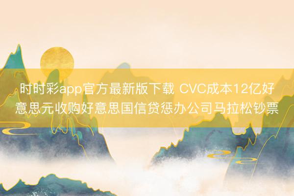 时时彩app官方最新版下载 CVC成本12亿好意思元收购好意思国信贷惩办公司马拉松钞票