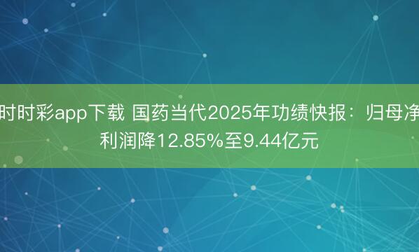 时时彩app下载 国药当代2025年功绩快报：归母净利润降12.85%至9.44亿元