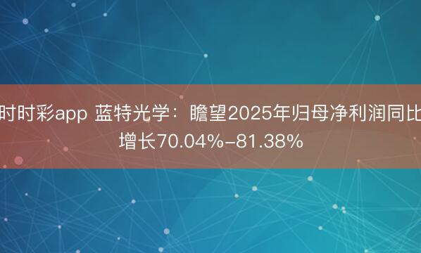 时时彩app 蓝特光学：瞻望2025年归母净利润同比增长70.04%-81.38%