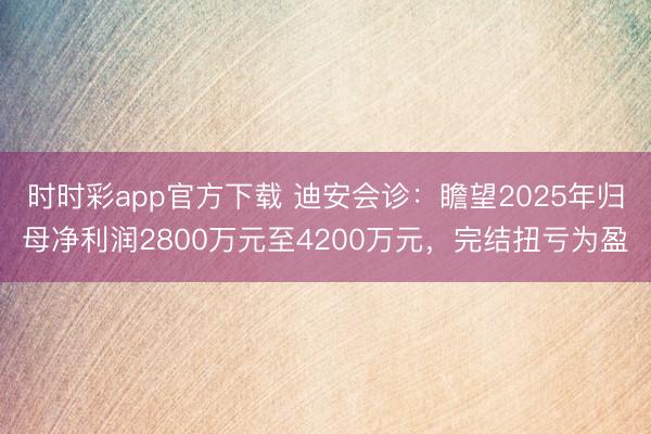时时彩app官方下载 迪安会诊：瞻望2025年归母净利润2800万元至4200万元，完结扭亏为盈