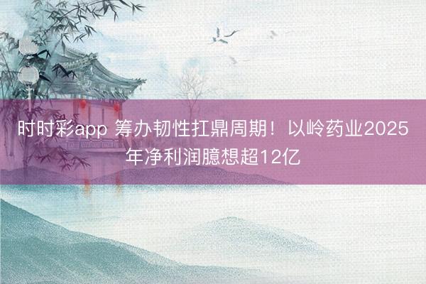 时时彩app 筹办韧性扛鼎周期！以岭药业2025年净利润臆想超12亿