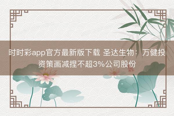 时时彩app官方最新版下载 圣达生物：万健投资策画减捏不超3%公司股份