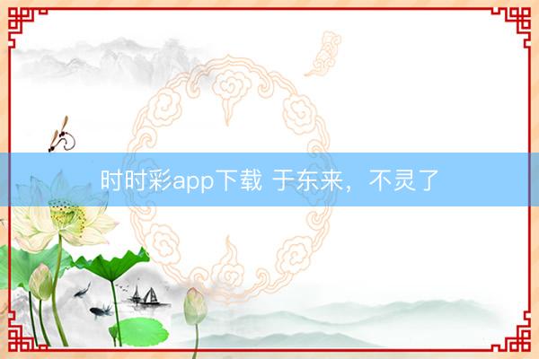 时时彩app下载 于东来，不灵了