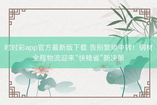 时时彩app官方最新版下载 告别繁琐中转！钢材全程物流迎来“快稳省”新决策